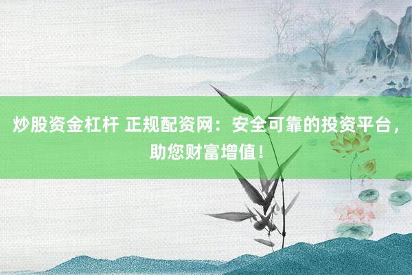 炒股资金杠杆 正规配资网：安全可靠的投资平台，助您财富增值！