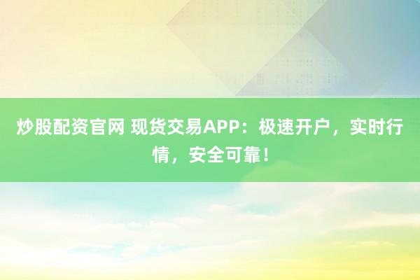 炒股配资官网 现货交易APP：极速开户，实时行情，安全可靠！