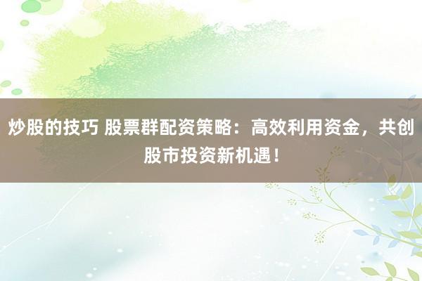 炒股的技巧 股票群配资策略:高效利用资金,共创股市投资新机遇!