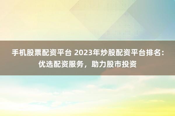 手机股票配资平台 2023年炒股配资平台排名:优选配资服务,助力股市投资