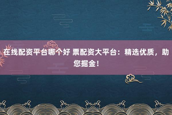 在线配资平台哪个好 票配资大平台：精选优质，助您掘金！