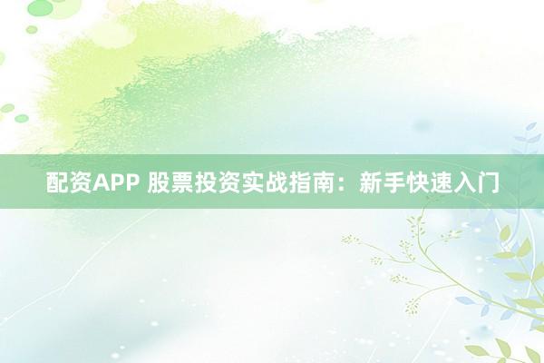 配资APP 股票投资实战指南：新手快速入门