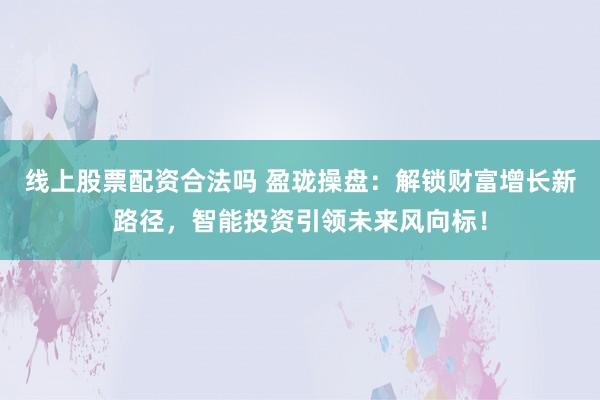 线上股票配资合法吗 盈珑操盘:解锁财富增长新路径,智能投资引领未来风向标!
