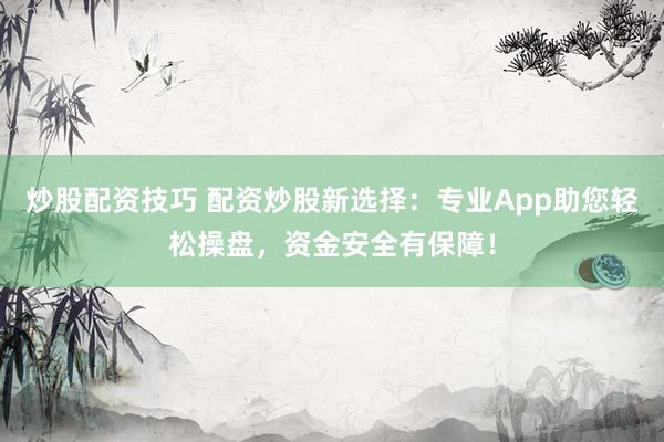 炒股配资技巧 配资炒股新选择：专业App助您轻松操盘，资金安全有保障！
