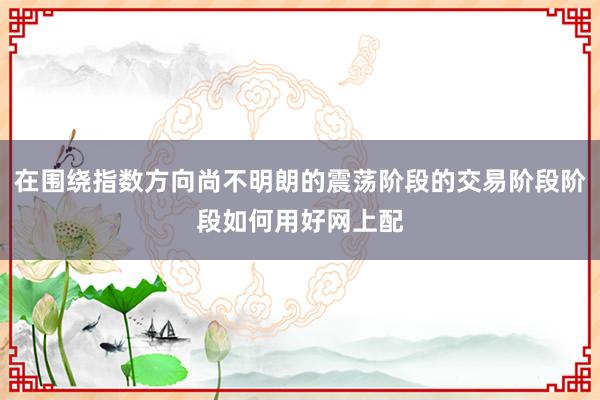 在围绕指数方向尚不明朗的震荡阶段的交易阶段阶段如何用好网上配