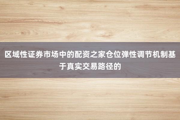 区域性证券市场中的配资之家仓位弹性调节机制基于真实交易路径的