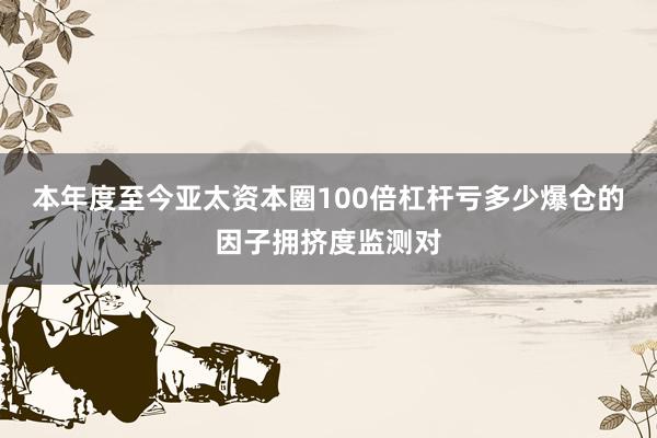 本年度至今亚太资本圈100倍杠杆亏多少爆仓的因子拥挤度监测对