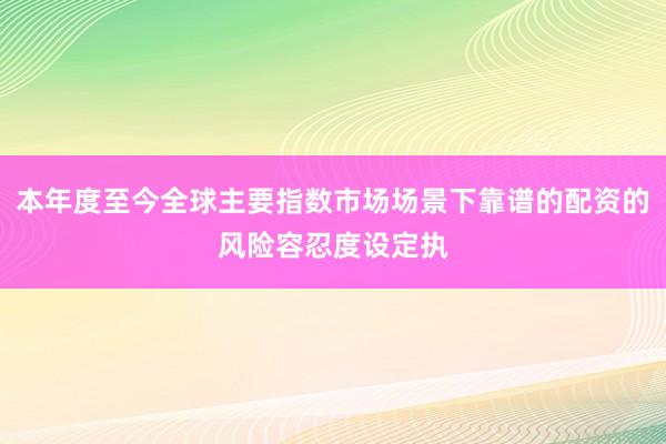 本年度至今全球主要指数市场场景下靠谱的配资的风险容忍度设定执