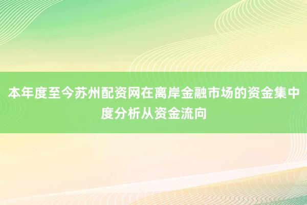 本年度至今苏州配资网在离岸金融市场的资金集中度分析从资金流向