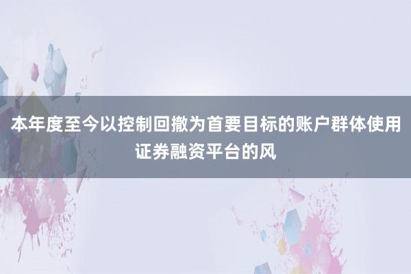 本年度至今以控制回撤为首要目标的账户群体使用证券融资平台的风