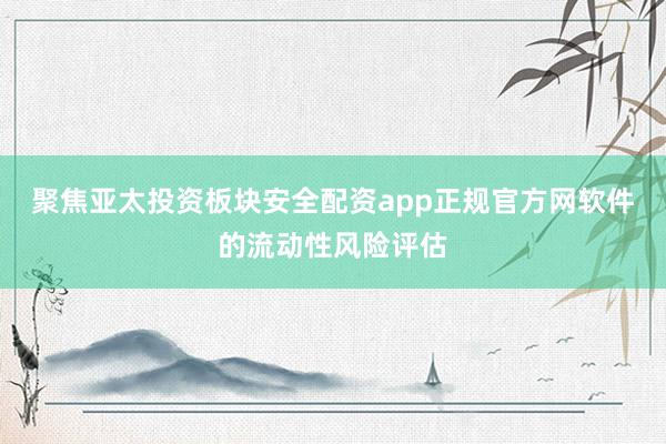 聚焦亚太投资板块安全配资app正规官方网软件的流动性风险评估