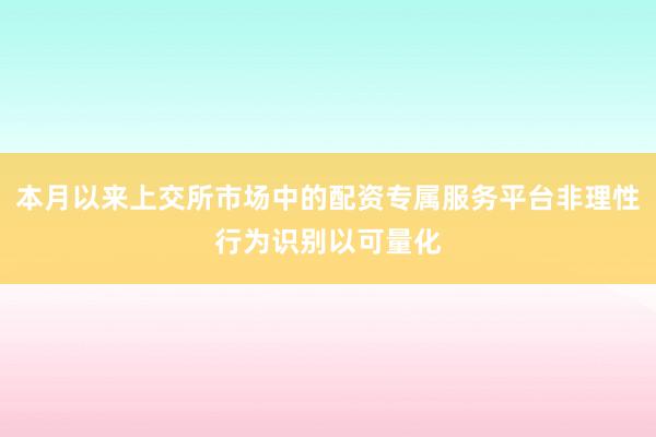 本月以来上交所市场中的配资专属服务平台非理性行为识别以可量化