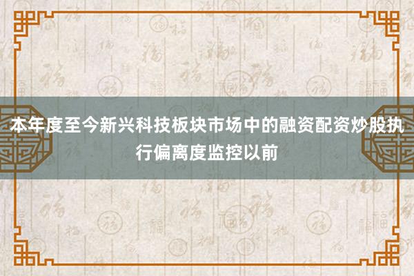 本年度至今新兴科技板块市场中的融资配资炒股执行偏离度监控以前