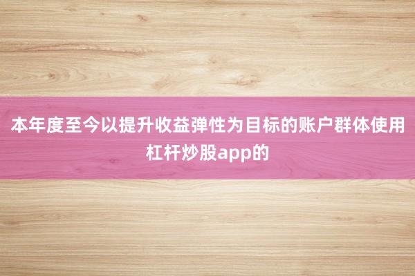 本年度至今以提升收益弹性为目标的账户群体使用杠杆炒股app的