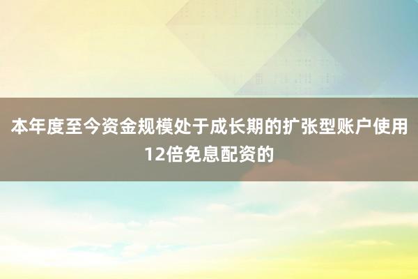 本年度至今资金规模处于成长期的扩张型账户使用12倍免息配资的