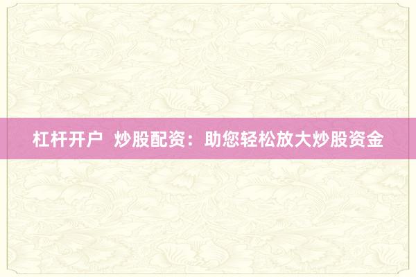 杠杆开户  炒股配资：助您轻松放大炒股资金