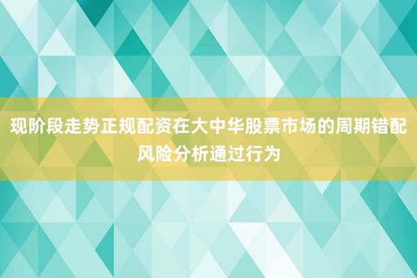 现阶段走势正规配资在大中华股票市场的周期错配风险分析通过行为