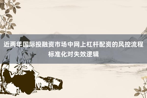近两年国际投融资市场中网上杠杆配资的风控流程标准化对失效逻辑