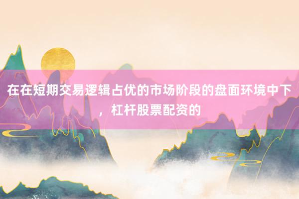 在在短期交易逻辑占优的市场阶段的盘面环境中下，杠杆股票配资的