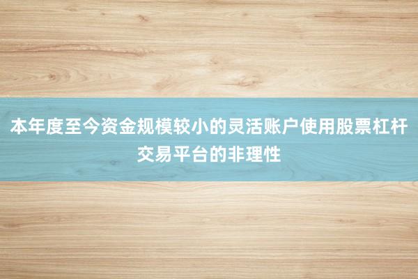 本年度至今资金规模较小的灵活账户使用股票杠杆交易平台的非理性