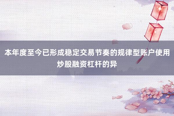 本年度至今已形成稳定交易节奏的规律型账户使用炒股融资杠杆的异