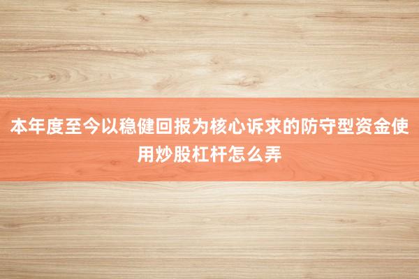 本年度至今以稳健回报为核心诉求的防守型资金使用炒股杠杆怎么弄