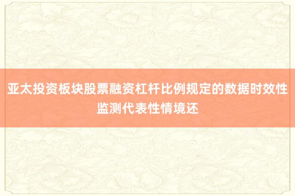 亚太投资板块股票融资杠杆比例规定的数据时效性监测代表性情境还