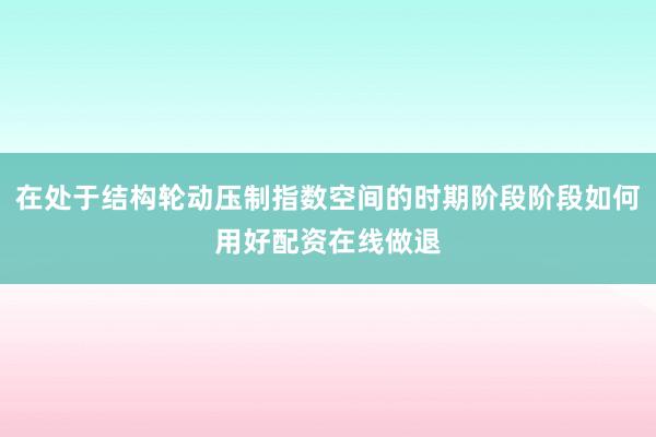 在处于结构轮动压制指数空间的时期阶段阶段如何用好配资在线做退