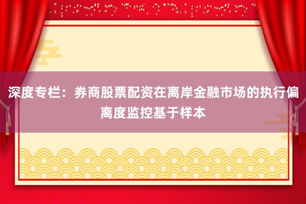 深度专栏：券商股票配资在离岸金融市场的执行偏离度监控基于样本