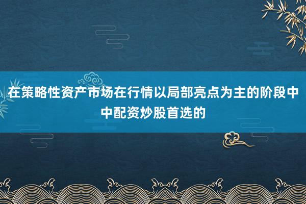 在策略性资产市场在行情以局部亮点为主的阶段中中配资炒股首选的