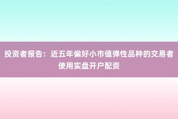 投资者报告：近五年偏好小市值弹性品种的交易者使用实盘开户配资