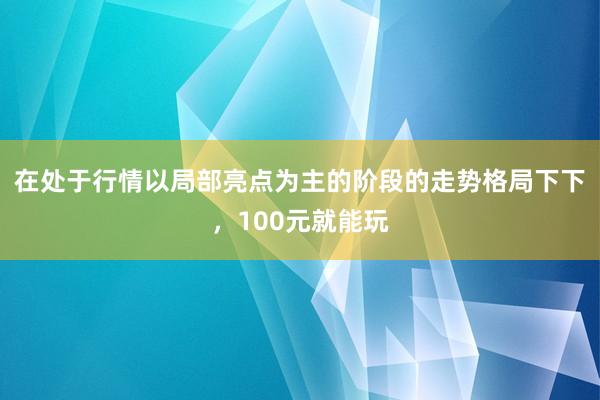在处于行情以局部亮点为主的阶段的走势格局下下，100元就能玩