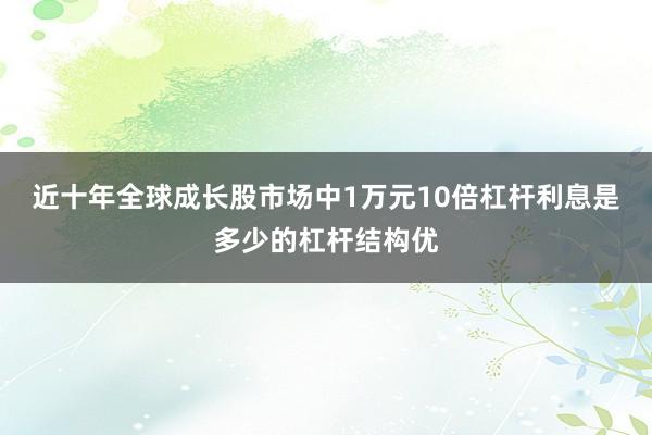 近十年全球成长股市场中1万元10倍杠杆利息是多少的杠杆结构优