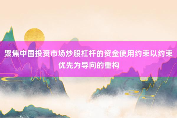 聚焦中国投资市场炒股杠杆的资金使用约束以约束优先为导向的重构