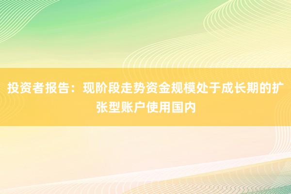 投资者报告:现阶段走势资金规模处于成长期的扩张型账户使用国内