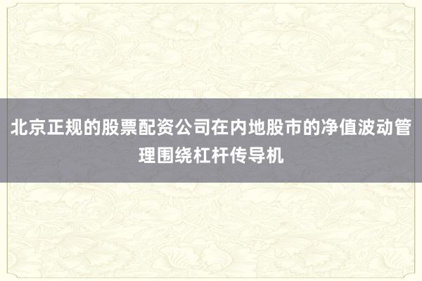 北京正规的股票配资公司在内地股市的净值波动管理围绕杠杆传导机
