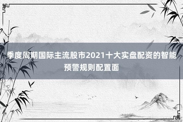 季度周期国际主流股市2021十大实盘配资的智能预警规则配置面