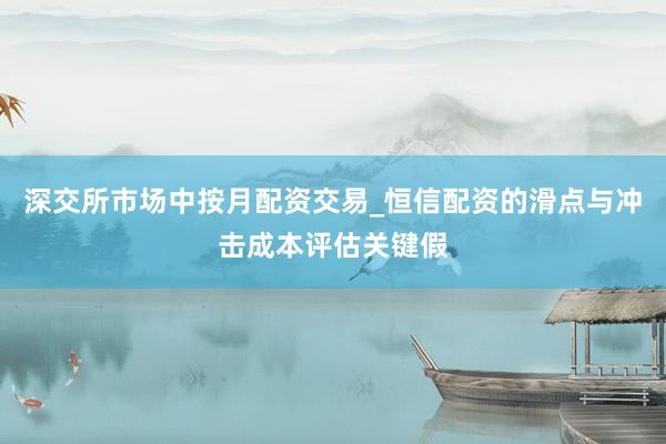 深交所市场中按月配资交易_恒信配资的滑点与冲击成本评估关键假