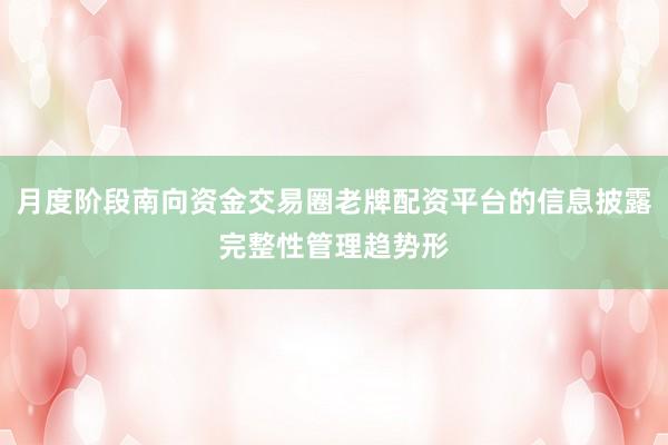月度阶段南向资金交易圈老牌配资平台的信息披露完整性管理趋势形