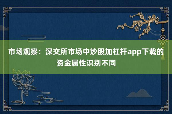 市场观察：深交所市场中炒股加杠杆app下载的资金属性识别不同