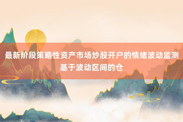 最新阶段策略性资产市场炒股开户的情绪波动监测基于波动区间的仓