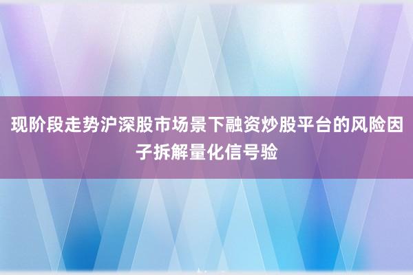 现阶段走势沪深股市场景下融资炒股平台的风险因子拆解量化信号验