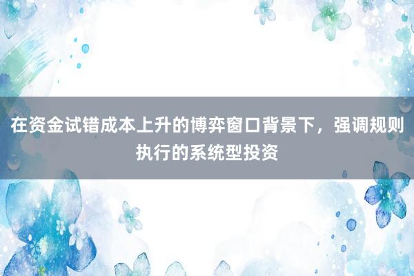 在资金试错成本上升的博弈窗口背景下，强调规则执行的系统型投资