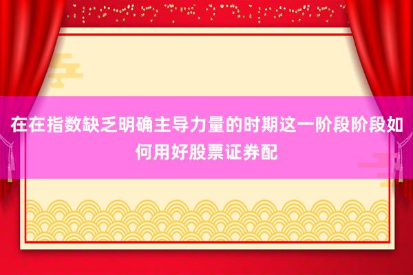在在指数缺乏明确主导力量的时期这一阶段阶段如何用好股票证券配