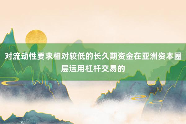 对流动性要求相对较低的长久期资金在亚洲资本圈层运用杠杆交易的