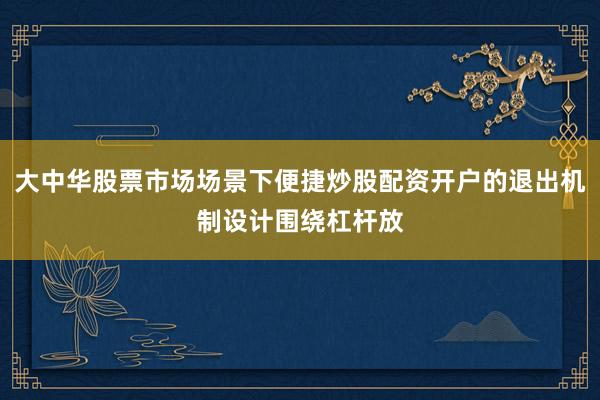 大中华股票市场场景下便捷炒股配资开户的退出机制设计围绕杠杆放