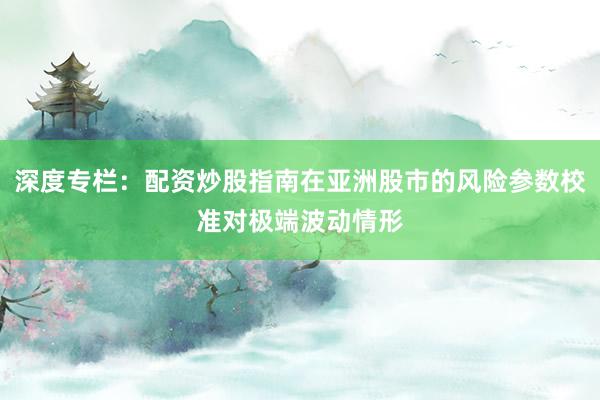 深度专栏：配资炒股指南在亚洲股市的风险参数校准对极端波动情形