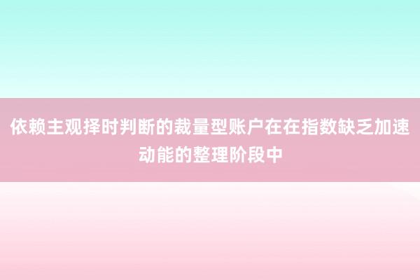 依赖主观择时判断的裁量型账户在在指数缺乏加速动能的整理阶段中
