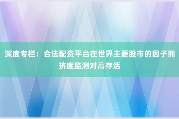 深度专栏：合法配资平台在世界主要股市的因子拥挤度监测对高存活