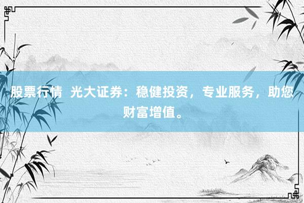 股票行情  光大证券：稳健投资，专业服务，助您财富增值。